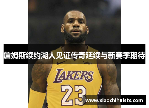 詹姆斯续约湖人见证传奇延续与新赛季期待