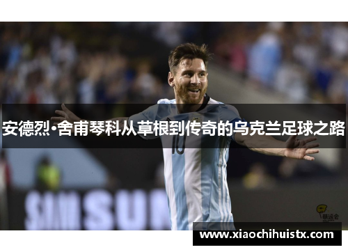 安德烈·舍甫琴科从草根到传奇的乌克兰足球之路