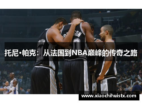 托尼·帕克：从法国到NBA巅峰的传奇之路