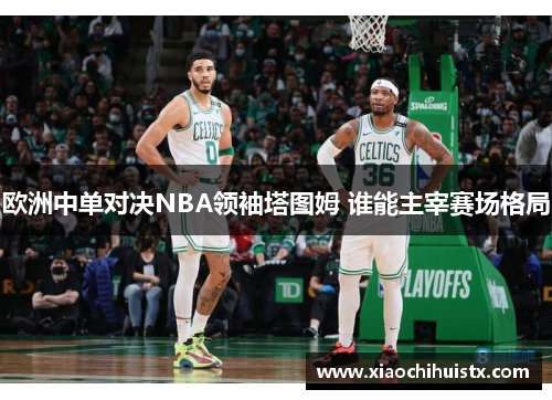 欧洲中单对决NBA领袖塔图姆 谁能主宰赛场格局