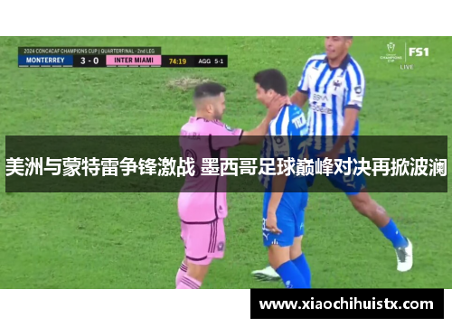 美洲与蒙特雷争锋激战 墨西哥足球巅峰对决再掀波澜