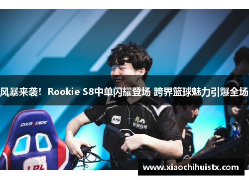 风暴来袭！Rookie S8中单闪耀登场 跨界篮球魅力引爆全场