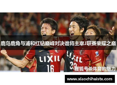 鹿岛鹿角与浦和红钻巅峰对决谁将主宰J联赛荣耀之巅